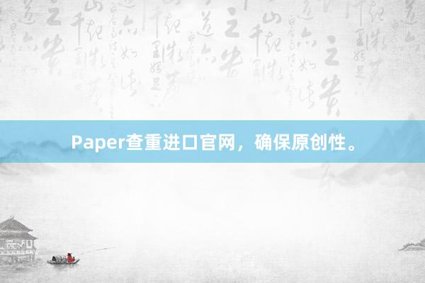 Paper查重进口官网，确保原创性。